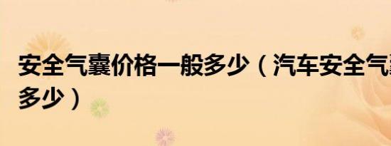 安全气囊价格一般多少（汽车安全气囊价格是多少）