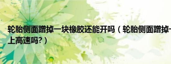 轮胎侧面蹭掉一块橡胶还能开吗（轮胎侧面蹭掉一块橡胶能上高速吗?）