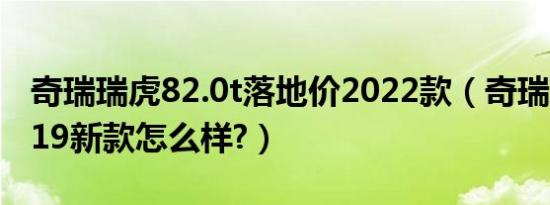 奇瑞瑞虎82.0t落地价2022款（奇瑞瑞虎82019新款怎么样?）