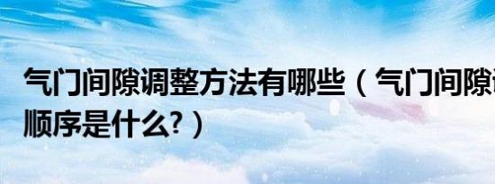 气门间隙调整方法有哪些（气门间隙调整方法顺序是什么?）