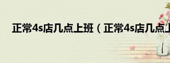 正常4s店几点上班（正常4s店几点上班）