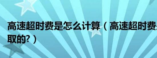 高速超时费是怎么计算（高速超时费是怎么收取的?）