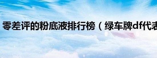 零差评的粉底液排行榜（绿车牌df代表什么）