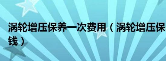 涡轮增压保养一次费用（涡轮增压保养一次多钱）