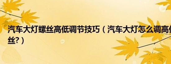 汽车大灯螺丝高低调节技巧（汽车大灯怎么调高低怎么扭螺丝?）