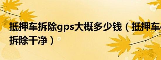 抵押车拆除gps大概多少钱（抵押车gps怎么拆除干净）