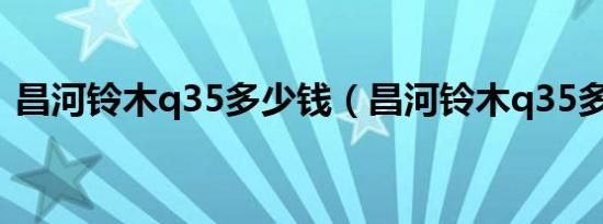 昌河铃木q35多少钱（昌河铃木q35多少钱）