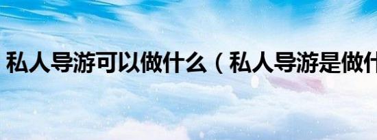 私人导游可以做什么（私人导游是做什么的）