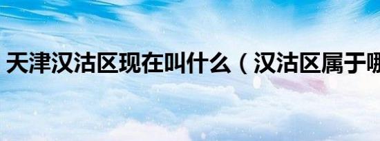 天津汉沽区现在叫什么（汉沽区属于哪个区）