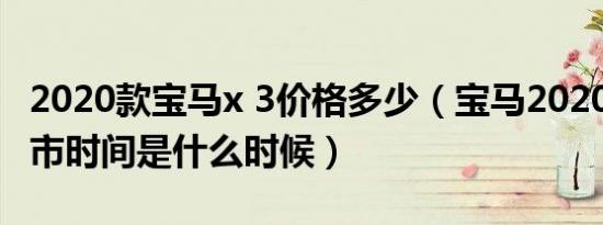 2020款宝马x 3价格多少（宝马2020款3系上市时间是什么时候）