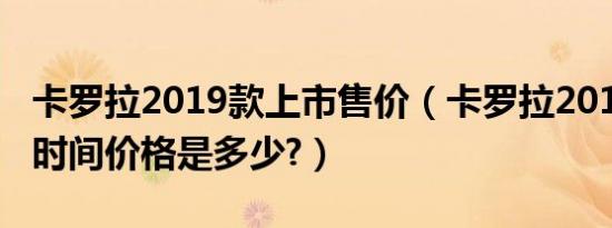 卡罗拉2019款上市售价（卡罗拉2019款上市时间价格是多少?）