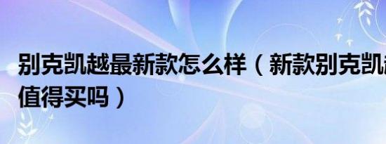 别克凯越最新款怎么样（新款别克凯越怎么样值得买吗）