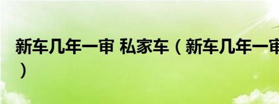 新车几年一审 私家车（新车几年一审驾驶证?）