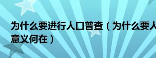 为什么要进行人口普查（为什么要人口普查 意义何在）