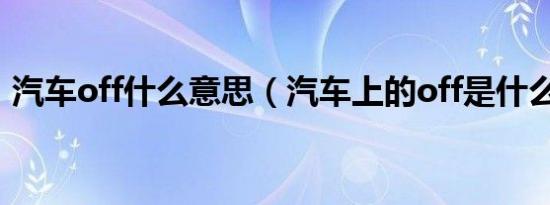 汽车off什么意思（汽车上的off是什么意思）