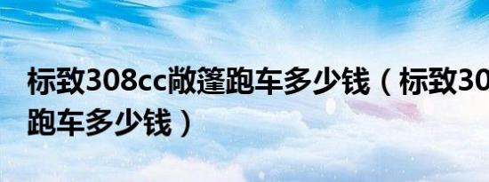 标致308cc敞篷跑车多少钱（标致308cc敞篷跑车多少钱）