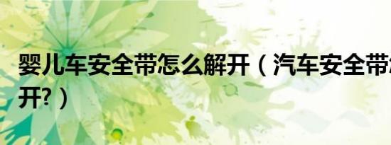 婴儿车安全带怎么解开（汽车安全带怎么系解开?）