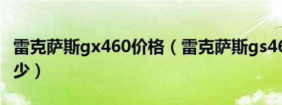 雷克萨斯gx460价格（雷克萨斯gs460油耗多少）