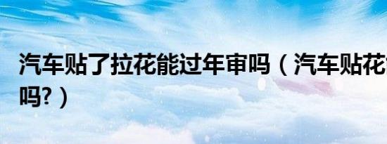 汽车贴了拉花能过年审吗（汽车贴花能过年审吗?）