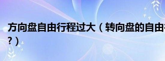 方向盘自由行程过大（转向盘的自由行程多少?）