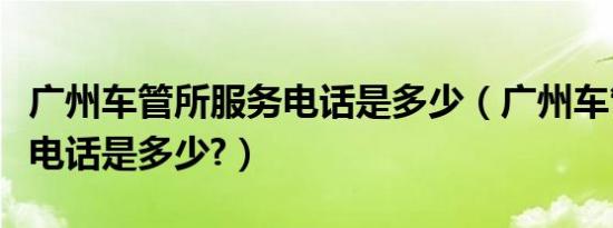 广州车管所服务电话是多少（广州车管所地址电话是多少?）