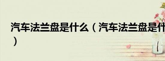 汽车法兰盘是什么（汽车法兰盘是什么意思?）