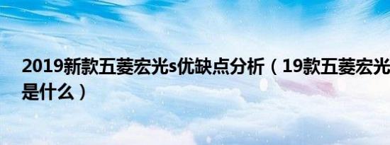 2019新款五菱宏光s优缺点分析（19款五菱宏光s致命缺陷是什么）