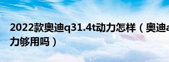 2022款奥迪q31.4t动力怎样（奥迪a41.4t动力够用吗）