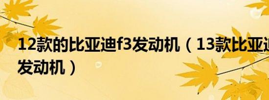 12款的比亚迪f3发动机（13款比亚迪f3什么发动机）