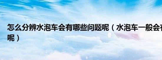 怎么分辨水泡车会有哪些问题呢（水泡车一般会有哪些问题呢）