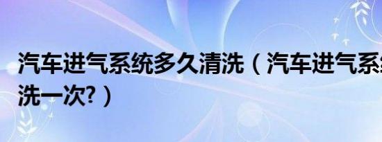 汽车进气系统多久清洗（汽车进气系统多久清洗一次?）