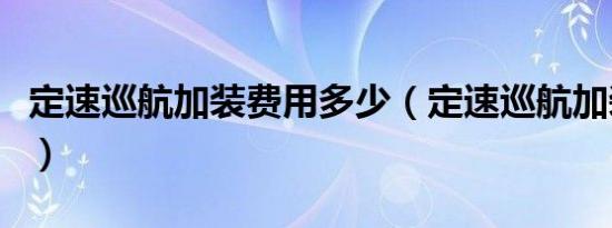定速巡航加装费用多少（定速巡航加装多少钱）