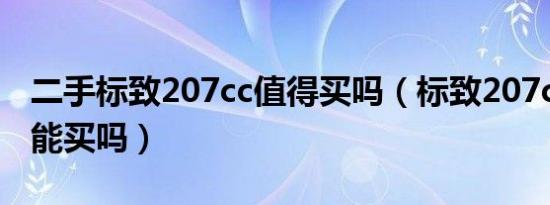 二手标致207cc值得买吗（标致207cc二手车能买吗）
