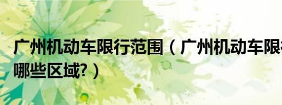 广州机动车限行范围（广州机动车限行区域有哪些区域?）
