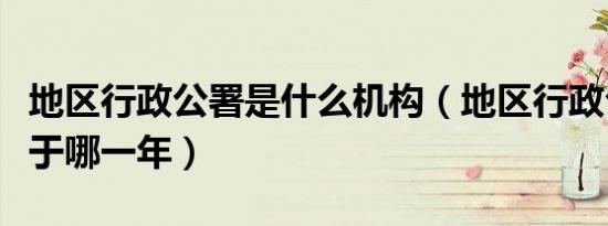 地区行政公署是什么机构（地区行政公署设立于哪一年）