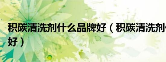 积碳清洗剂什么品牌好（积碳清洗剂什么牌子好）