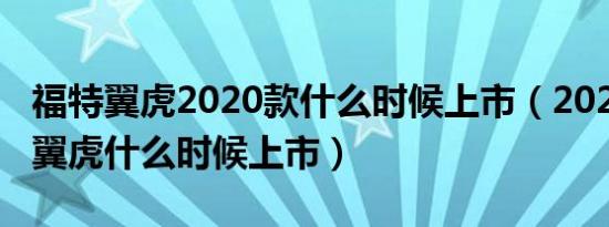 福特翼虎2020款什么时候上市（2020款福特翼虎什么时候上市）