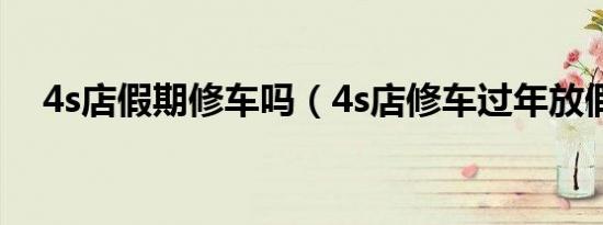 4s店假期修车吗（4s店修车过年放假吗）