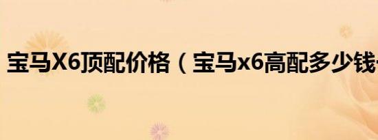 宝马X6顶配价格（宝马x6高配多少钱一辆?）