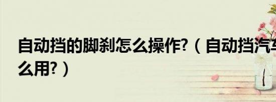 自动挡的脚刹怎么操作?（自动挡汽车脚刹怎么用?）