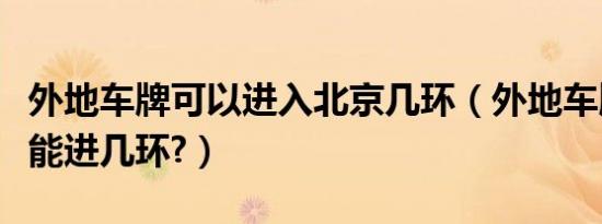 外地车牌可以进入北京几环（外地车牌进北京能进几环?）