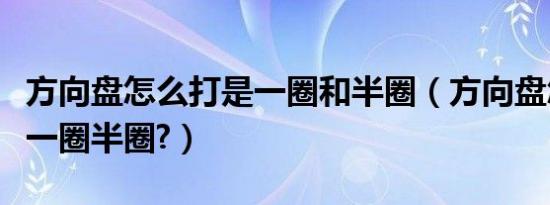 方向盘怎么打是一圈和半圈（方向盘怎么打是一圈半圈?）