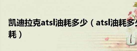 凯迪拉克atsl油耗多少（atsl油耗多少真实油耗）
