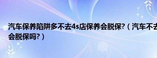 汽车保养陷阱多不去4s店保养会脱保?（汽车不去4s店保养会脱保吗?）