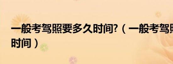 一般考驾照要多久时间?（一般考驾照要多久时间）
