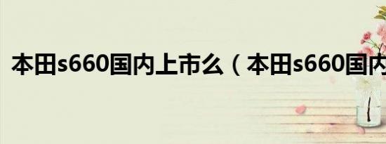 本田s660国内上市么（本田s660国内有吗）