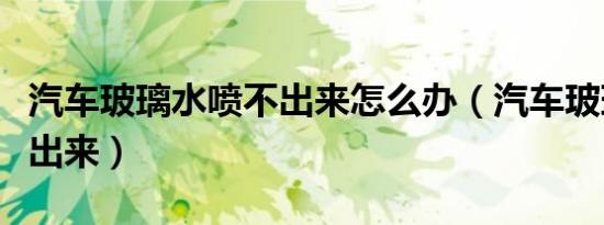 汽车玻璃水喷不出来怎么办（汽车玻璃水喷不出来）