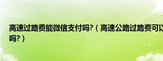 高速过路费能微信支付吗?（高速公路过路费可以微信支付吗?）