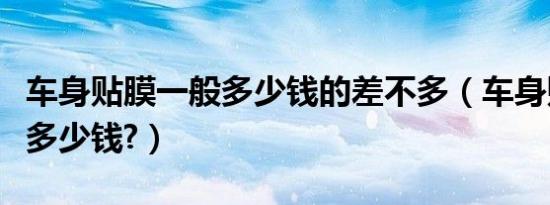 车身贴膜一般多少钱的差不多（车身贴膜一般多少钱?）