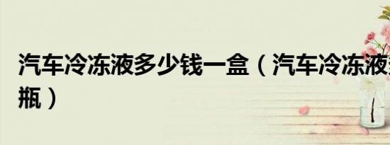 汽车冷冻液多少钱一盒（汽车冷冻液多少钱一瓶）